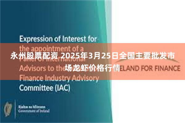 永州股票配资 2025年3月25日全国主要批发市场龙虾价格行情