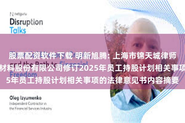 股票配资软件下载 明新旭腾: 上海市锦天城律师事务所关于明新旭腾新材料股份有限公司修订2025年员工持股计划相关事项的法律意见书内容摘要