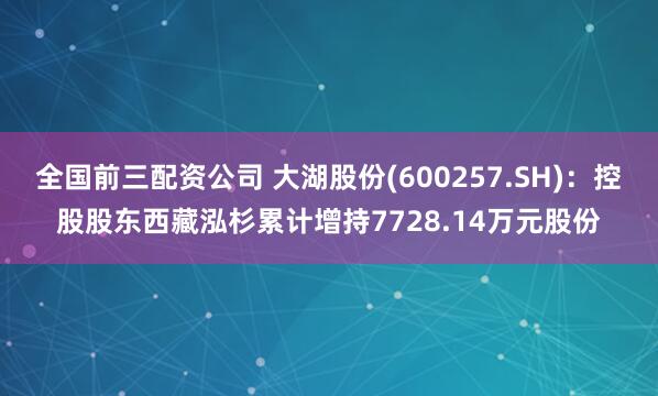 全国前三配资公司 大湖股份(600257.SH)：控股股东西藏泓杉累计增持7728.14万元股份
