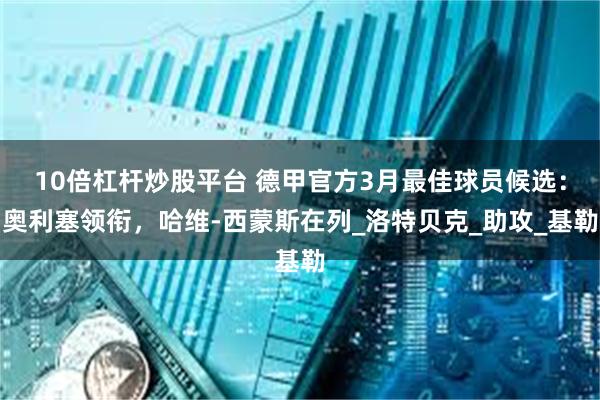 10倍杠杆炒股平台 德甲官方3月最佳球员候选：奥利塞领衔，哈维-西蒙斯在列_洛特贝克_助攻_基勒