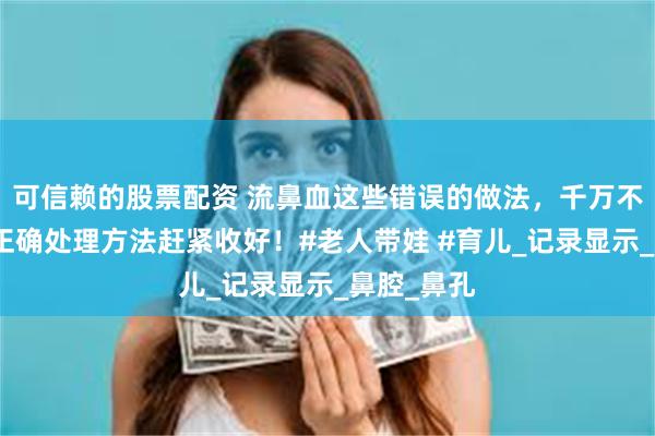 可信赖的股票配资 流鼻血这些错误的做法，千万不能再用，正确处理方法赶紧收好！#老人带娃 #育儿_记录显示_鼻腔_鼻孔
