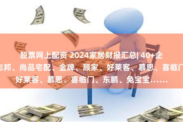 股票网上配资 2024家居财报汇总| 40+企业，欧派、索菲亚、志邦、尚品宅配、金牌、顾家、好莱客、慕思、喜临门、东鹏、兔宝宝……