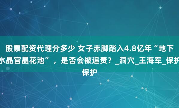 股票配资代理分多少 女子赤脚踏入4.8亿年“地下水晶宫晶花池” ，是否会被追责？_洞穴_王海军_保护