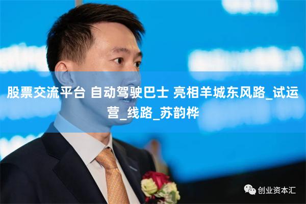 股票交流平台 自动驾驶巴士 亮相羊城东风路_试运营_线路_苏韵桦