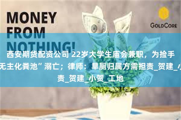 西安期货配资公司 22岁大学生庙会兼职，为捡手机坠入“无主化粪池”溺亡；律师：旱厕归属方需担责_贺建_小贺_工地