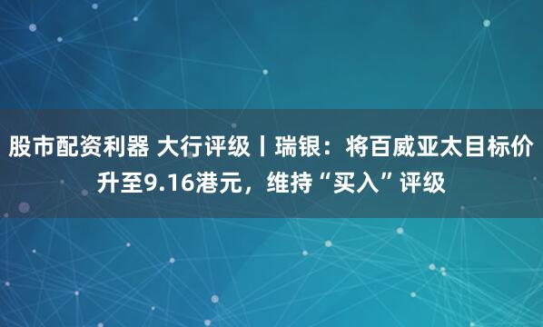 股市配资利器 大行评级丨瑞银：将百威亚太目标价升至9.16港元，维持“买入”评级