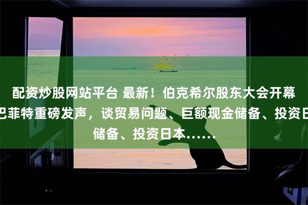 配资炒股网站平台 最新！伯克希尔股东大会开幕，94岁巴菲特重磅发声，谈贸易问题、巨额现金储备、投资日本……