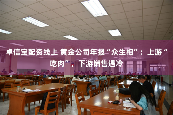 卓信宝配资线上 黄金公司年报“众生相”：上游“吃肉”，下游销售遇冷