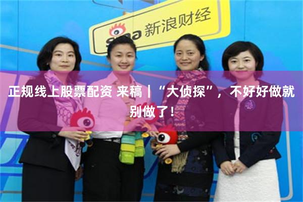 正规线上股票配资 来稿｜“大侦探”，不好好做就别做了！
