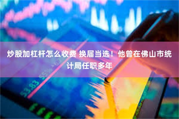 炒股加杠杆怎么收费 换届当选！他曾在佛山市统计局任职多年