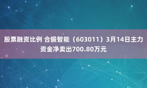 股票融资比例 合锻智能（603011）3月14日主力资金净卖出700.80万元