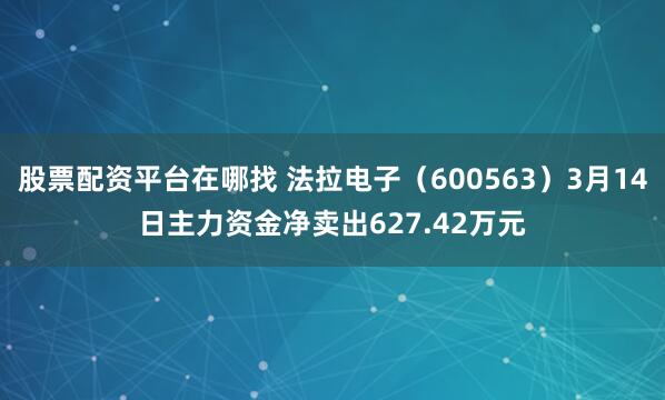 股票配资平台在哪找 法拉电子（600563）3月14日主力资金净卖出627.42万元