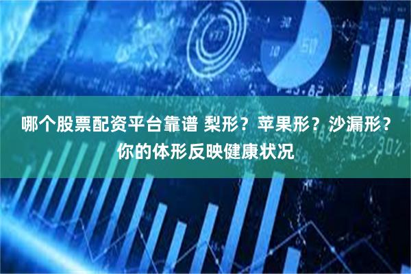 哪个股票配资平台靠谱 梨形？苹果形？沙漏形？你的体形反映健康状况
