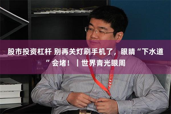 股市投资杠杆 别再关灯刷手机了，眼睛“下水道”会堵！｜世界青光眼周