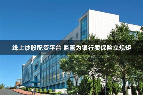 线上炒股配资平台 监管为银行卖保险立规矩