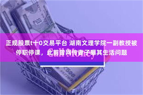 正规股票t十0交易平台 湖南文理学院一副教授被停职停课，此前曾网传妻子曝其生活问题