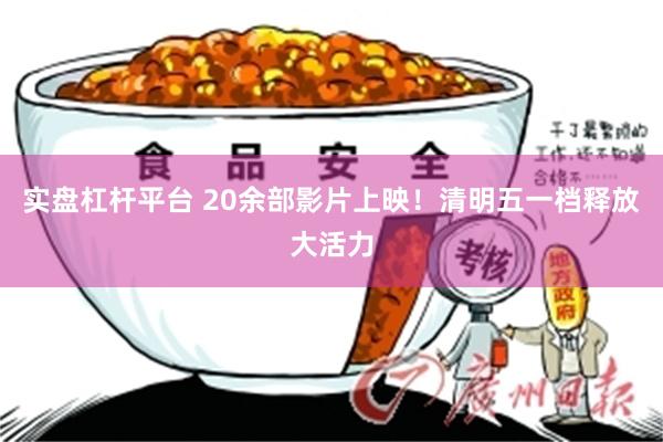 实盘杠杆平台 20余部影片上映！清明五一档释放大活力