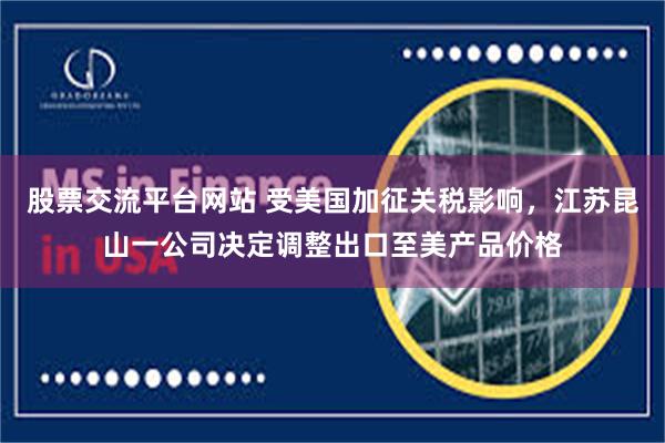 股票交流平台网站 受美国加征关税影响，江苏昆山一公司决定调整出口至美产品价格