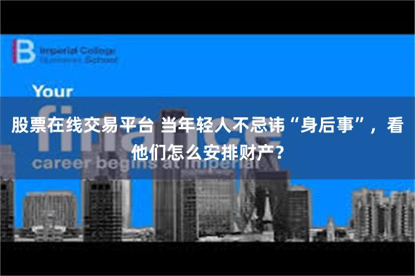股票在线交易平台 当年轻人不忌讳“身后事”，看他们怎么安排财产？
