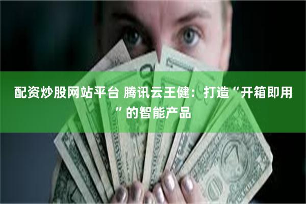 配资炒股网站平台 腾讯云王健：打造“开箱即用”的智能产品