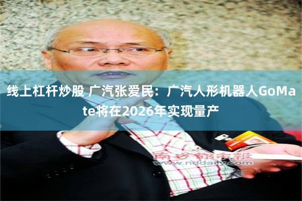 线上杠杆炒股 广汽张爱民：广汽人形机器人GoMate将在2026年实现量产