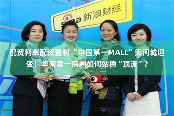 配资利率配资盈利 “中国第一MALL”天河城迎变！华南第一商圈如何站稳“顶流”？