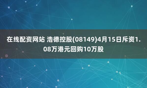 在线配资网站 浩德控股(08149)4月15日斥资1.08万港元回购10万股