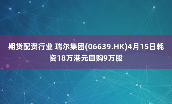 期货配资行业 瑞尔集团(06639.HK)4月15日耗资18万港元回购9万股