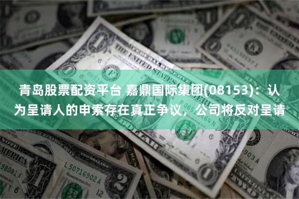 青岛股票配资平台 嘉鼎国际集团(08153)：认为呈请人的申索存在真正争议，公司将反对呈请