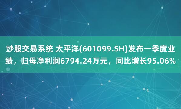 炒股交易系统 太平洋(601099.SH)发布一季度业绩，归母净利润6794.24万元，同比增长95.06%