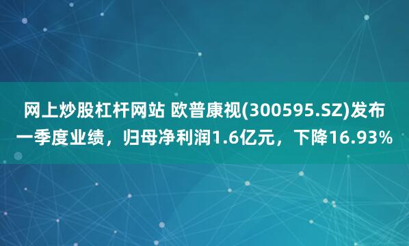 网上炒股杠杆网站 欧普康视(300595.SZ)发布一季度业绩，归母净利润1.6亿元，下降16.93%