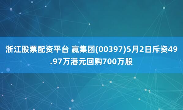 浙江股票配资平台 嬴集团(00397)5月2日斥资49.97万港元回购700万股
