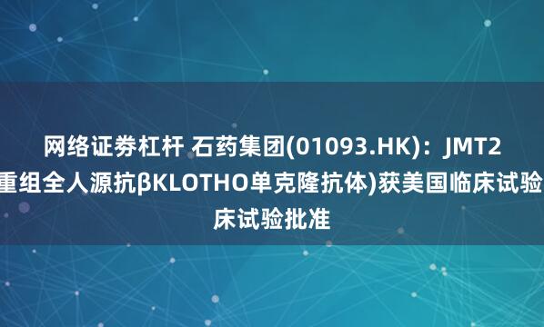 网络证劵杠杆 石药集团(01093.HK)：JMT202(重组全人源抗βKLOTHO单克隆抗体)获美国临床试验批准