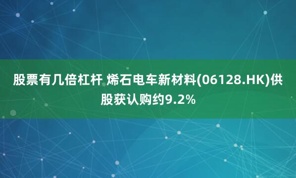 股票有几倍杠杆 烯石电车新材料(06128.HK)供股获认购约9.2%