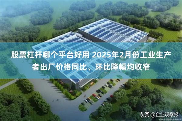 股票杠杆哪个平台好用 2025年2月份工业生产者出厂价格同比、环比降幅均收窄