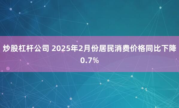 炒股杠杆公司 2025年2月份居民消费价格同比下降0.7%