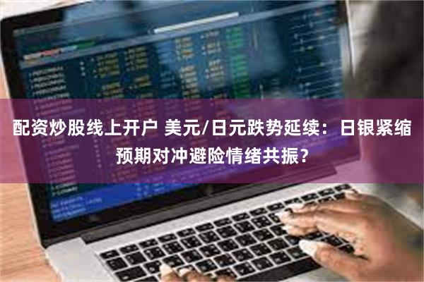 配资炒股线上开户 美元/日元跌势延续：日银紧缩预期对冲避险情绪共振？