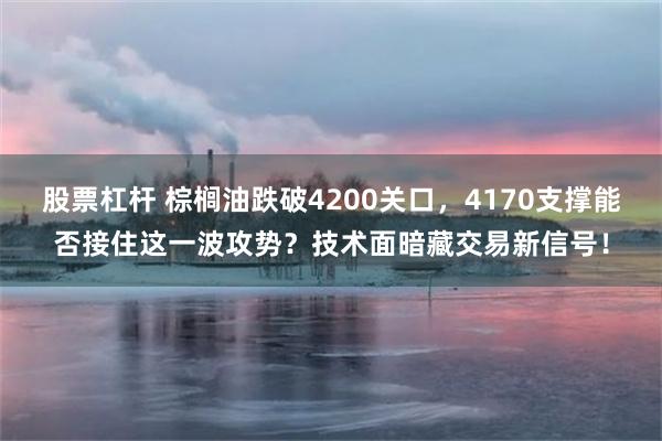 股票杠杆 棕榈油跌破4200关口，4170支撑能否接住这一波攻势？技术面暗藏交易新信号！