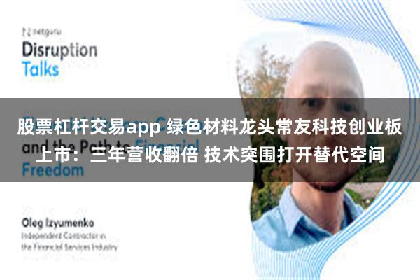 股票杠杆交易app 绿色材料龙头常友科技创业板上市：三年营收翻倍 技术突围打开替代空间