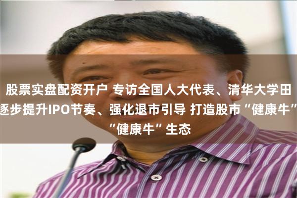 股票实盘配资开户 专访全国人大代表、清华大学田轩：逐步提升IPO节奏、强化退市引导 打造股市“健康牛”生态