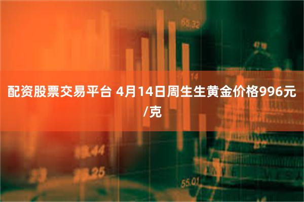 配资股票交易平台 4月14日周生生黄金价格996元/克
