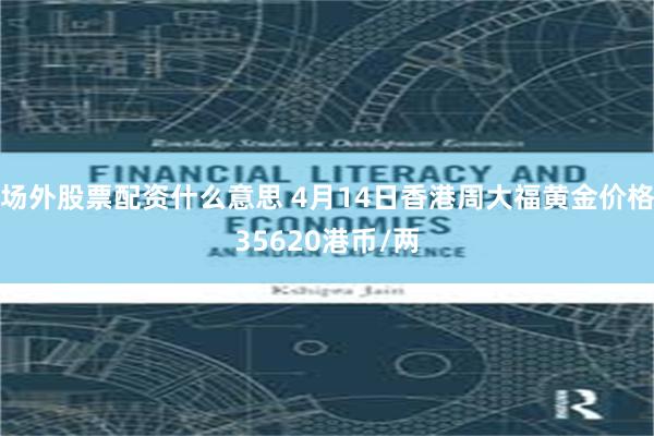 场外股票配资什么意思 4月14日香港周大福黄金价格35620港币/两