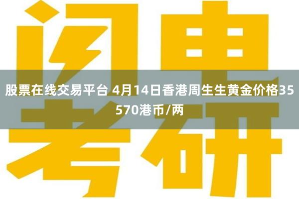 股票在线交易平台 4月14日香港周生生黄金价格35570港币/两