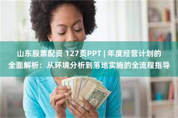 山东股票配资 127页PPT | 年度经营计划的全面解析：从环境分析到落地实施的全流程指导