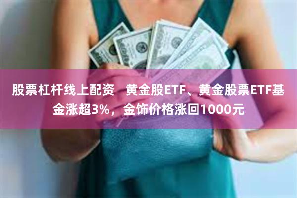 股票杠杆线上配资   黄金股ETF、黄金股票ETF基金涨超3%，金饰价格涨回1000元