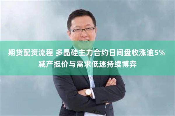 期货配资流程 多晶硅主力合约日间盘收涨逾5% 减产挺价与需求低迷持续博弈