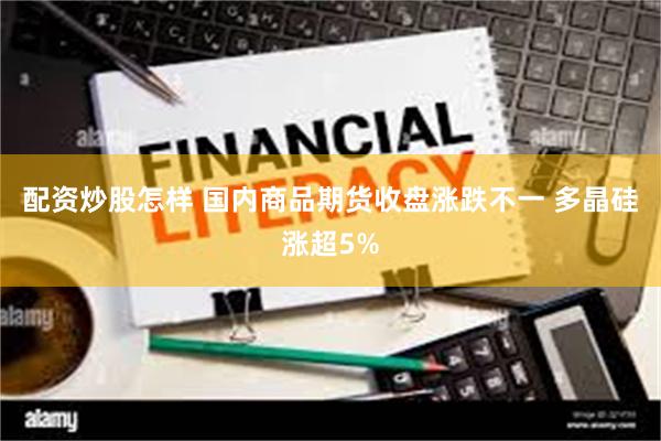 配资炒股怎样 国内商品期货收盘涨跌不一 多晶硅涨超5%
