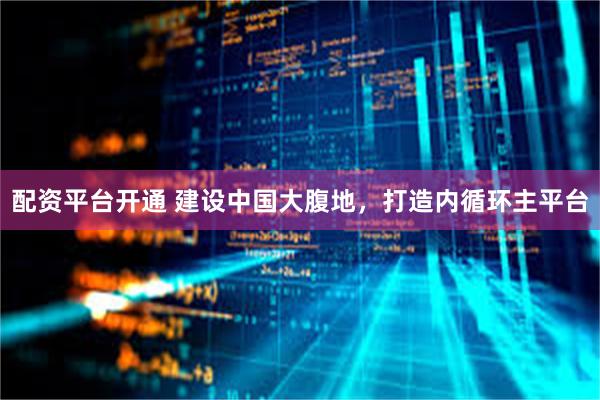 配资平台开通 建设中国大腹地，打造内循环主平台