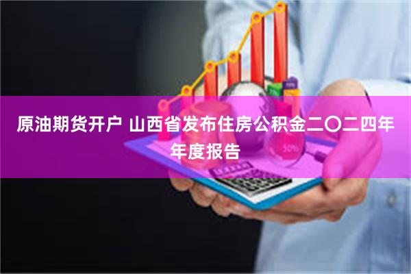 原油期货开户 山西省发布住房公积金二〇二四年年度报告