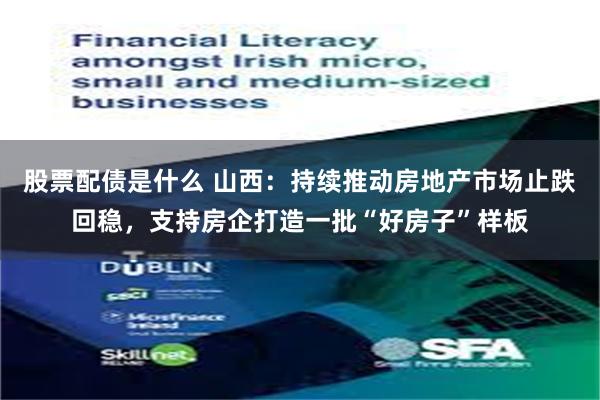 股票配债是什么 山西：持续推动房地产市场止跌回稳，支持房企打造一批“好房子”样板